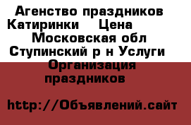 Агенство праздников “Катиринки“ › Цена ­ 2 000 - Московская обл., Ступинский р-н Услуги » Организация праздников   